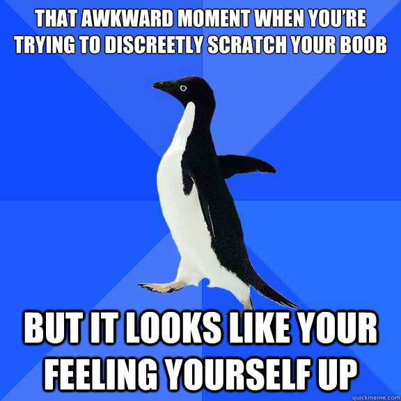 That awkward moment when you’re trying to discreetly scratch your boob but it looks like your feeling yourself up - That awkward moment when you’re trying to discreetly scratch your boob but it looks like your feeling yourself up  Socially Awkward Penguin