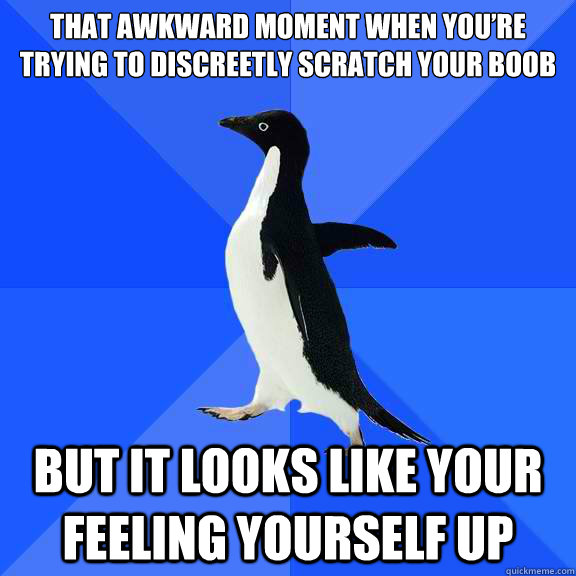 That awkward moment when you’re trying to discreetly scratch your boob but it looks like your feeling yourself up  Socially Awkward Penguin