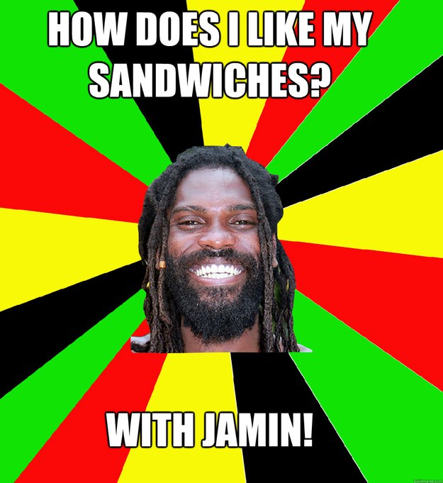 how does i like my sandwiches? With JAMIN!  Jamaican Man