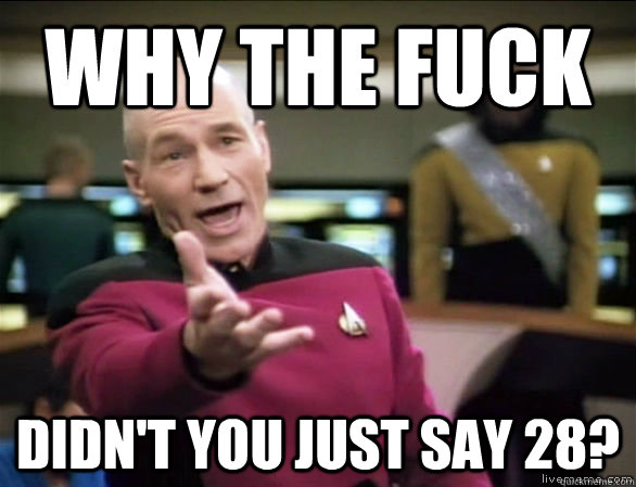 Why the fuck didn't you just say 28?  Annoyed Picard HD