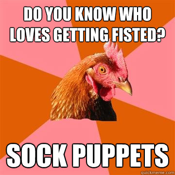do you know who loves getting fisted? sock puppets - do you know who loves getting fisted? sock puppets  Anti-Joke Chicken