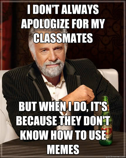 I don't always apologize for my classmates  but when i do, it's because they don't know how to use memes  The Most Interesting Man In The World