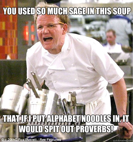 You used so much sage in this soup That if I put alphabet noodles in, it would spit out Proverbs! - You used so much sage in this soup That if I put alphabet noodles in, it would spit out Proverbs!  Ramsey