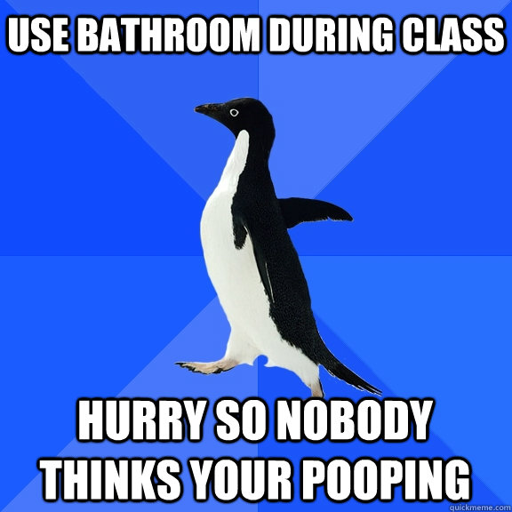 Use bathroom during class Hurry so nobody thinks your pooping  Socially Awkward Penguin