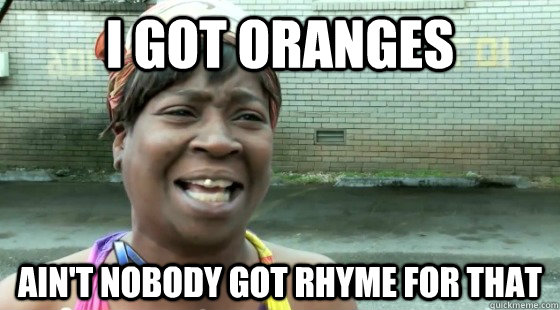 I got oranges Ain't Nobody Got rhyme for that - I got oranges Ain't Nobody Got rhyme for that  aintnobodygottime