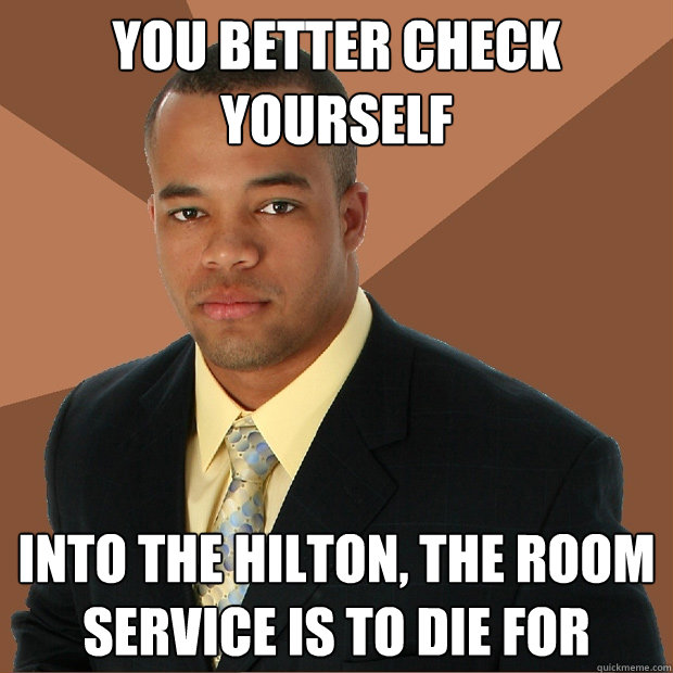 You Better Check Yourself into the hilton, the room service is to die for  Successful Black Man