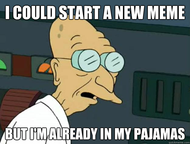 I could start a new meme But I'm already in my pajamas - I could start a new meme But I'm already in my pajamas  Fatigued Farnsworth