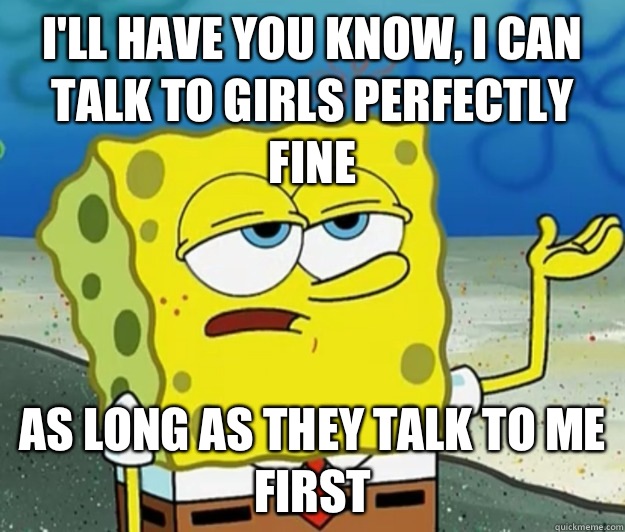 I'll have you know, I can talk to girls perfectly fine As long as they talk to me first - I'll have you know, I can talk to girls perfectly fine As long as they talk to me first  Tough Spongebob