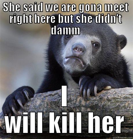 SHE SAID WE ARE GONA MEET RIGHT HERE BUT SHE DIDN'T DAMM I WILL KILL HER Confession Bear