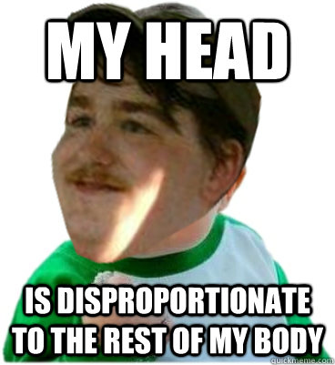 My head Is disproportionate to the rest of my body  