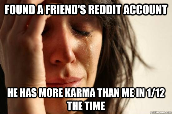 Found a friend's reddit account he has more karma than me in 1/12 the time - Found a friend's reddit account he has more karma than me in 1/12 the time  First World Problems