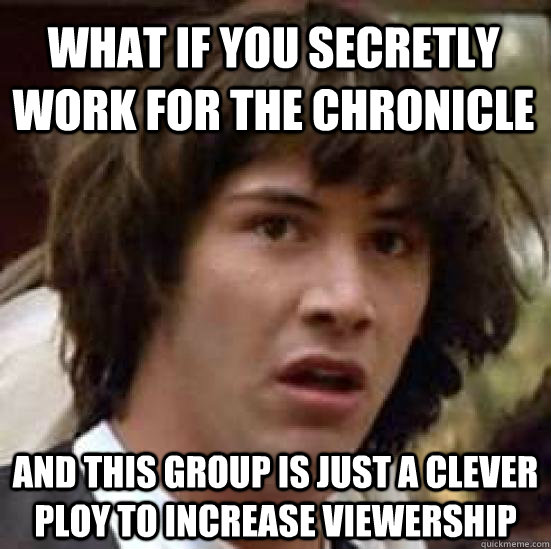 What if you secretly work for the Chronicle and this group is just a clever ploy to increase viewership - What if you secretly work for the Chronicle and this group is just a clever ploy to increase viewership  conspiracy keanu
