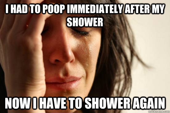i had to poop immediately after my shower now i have to shower again  First World Problems