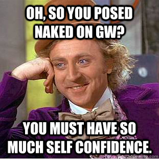 Oh, so you posed naked on GW? You must have so much self confidence.  Creepy Wonka