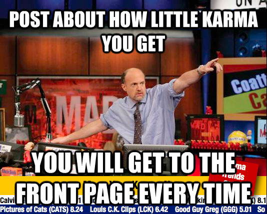 POST ABOUT HOW LITTLE KARMA YOU GET  YOU WILL GET TO THE FRONT PAGE EVERY TIME - POST ABOUT HOW LITTLE KARMA YOU GET  YOU WILL GET TO THE FRONT PAGE EVERY TIME  move your karma now