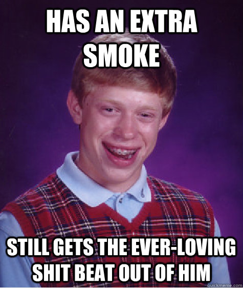 Has an extra smoke Still gets the ever-loving shit beat out of him  Bad Luck Brian