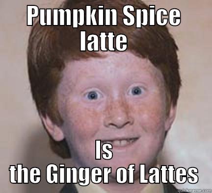 PUMPKIN SPICE LATTE IS THE GINGER OF LATTES Over Confident Ginger
