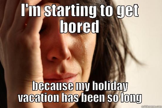 I'M STARTING TO GET BORED BECAUSE MY HOLIDAY VACATION HAS BEEN SO LONG First World Problems