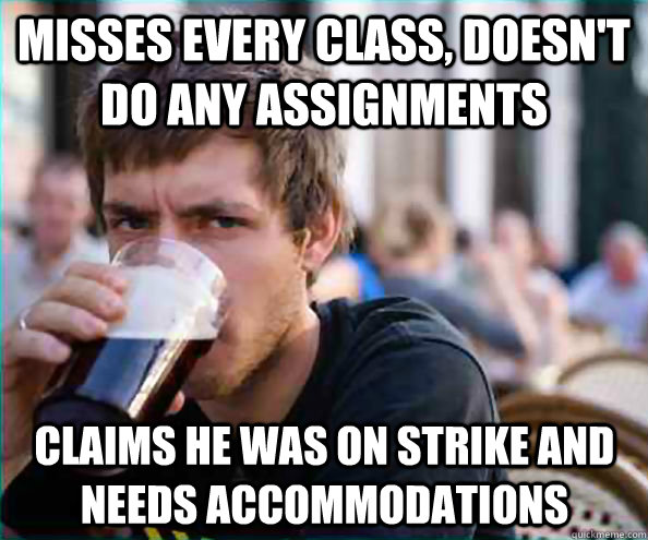 Misses every class, doesn't do any assignments Claims he was on strike and needs accommodations   Lazy College Senior