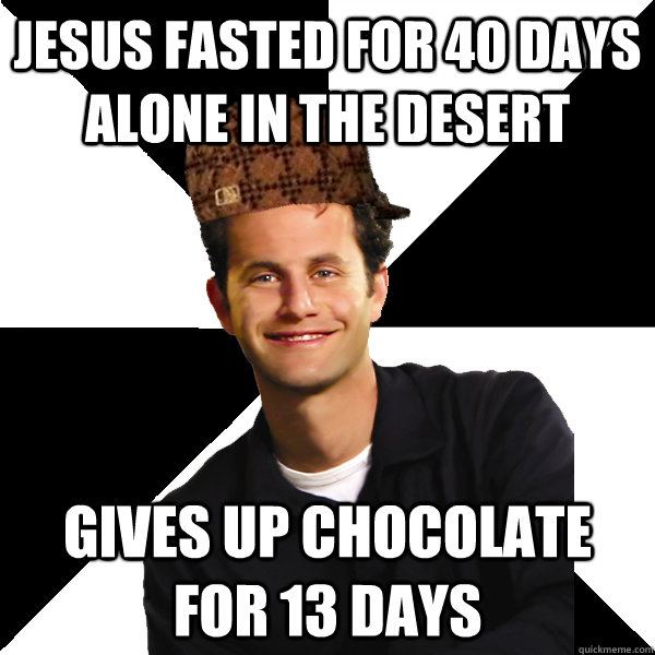 jesus fasted for 40 days alone in the desert Gives up chocolate for 13 days  Scumbag Christian