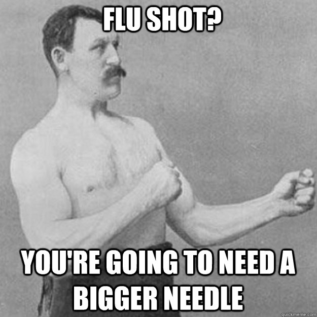 flu shot? you're going to need a bigger needle  overly manly man