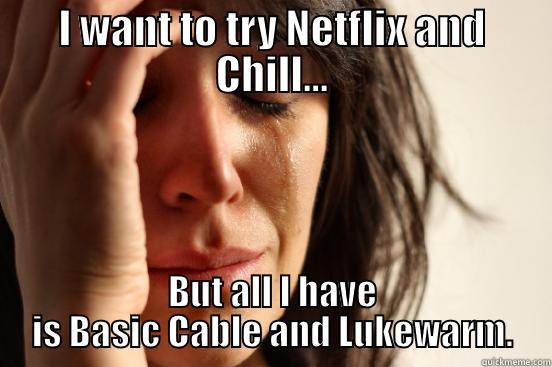I WANT TO TRY NETFLIX AND CHILL... BUT ALL I HAVE IS BASIC CABLE AND LUKEWARM. First World Problems