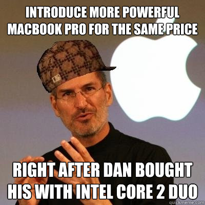 Introduce more powerful Macbook Pro for the same price Right After Dan bought his with Intel Core 2 Duo  Scumbag Steve Jobs