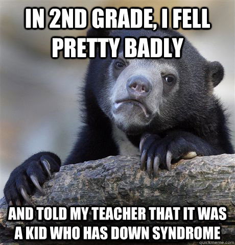 in 2nd grade, i fell pretty badly and told my teacher that it was a kid who has down syndrome  Confession Bear