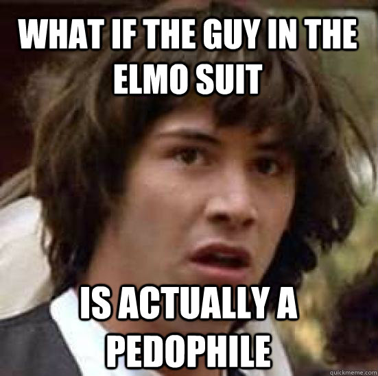 What if the guy in the elmo suit is actually a pedophile - What if the guy in the elmo suit is actually a pedophile  conspiracy keanu