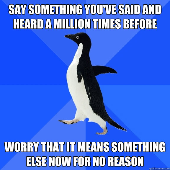 Say something you've said and heard a million times before worry that it means something else now for no reason  Socially Awkward Penguin
