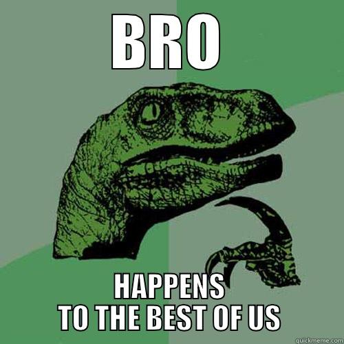 BRO HAPPENS TO THE BEST OF US Philosoraptor
