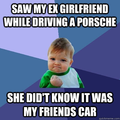 Saw my ex girlfriend while driving a Porsche She did't know it was my friends car  Success Kid