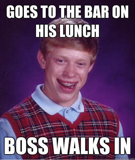 goes to the bar on his lunch boss walks in - goes to the bar on his lunch boss walks in  Misc