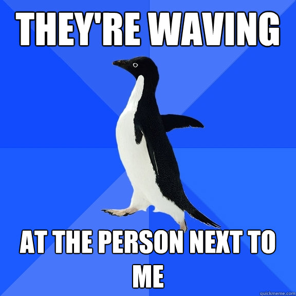they're waving at the person next to me  Socially Awkward Penguin