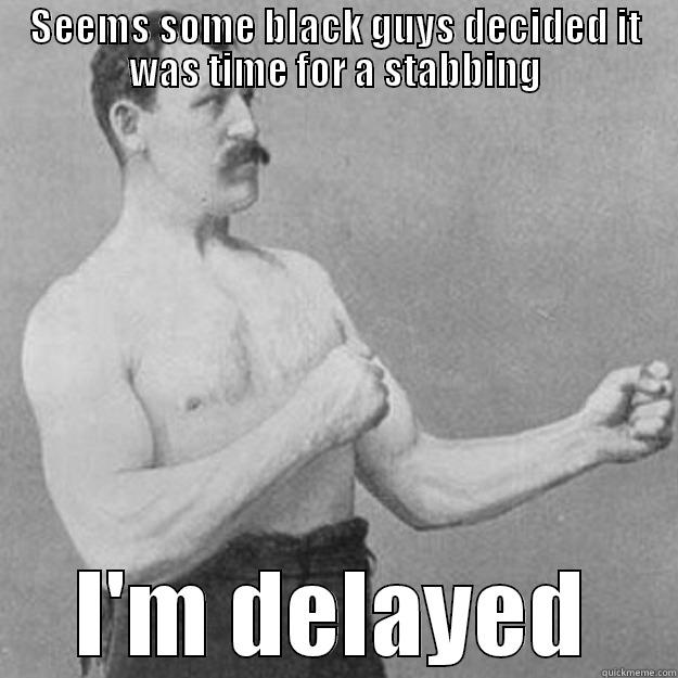 SEEMS SOME BLACK GUYS DECIDED IT WAS TIME FOR A STABBING I'M DELAYED overly manly man