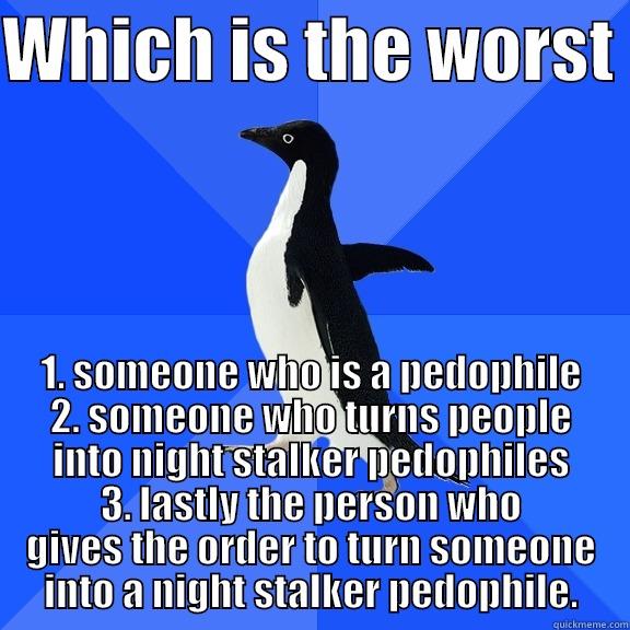 WHICH IS THE WORST  1. SOMEONE WHO IS A PEDOPHILE 2. SOMEONE WHO TURNS PEOPLE INTO NIGHT STALKER PEDOPHILES 3. LASTLY THE PERSON WHO GIVES THE ORDER TO TURN SOMEONE INTO A NIGHT STALKER PEDOPHILE. Socially Awkward Penguin