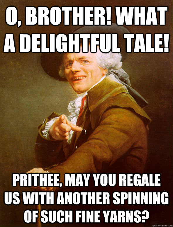 O, brother! What a delightful tale! Prithee, may you regale us with another spinning of such fine yarns? - O, brother! What a delightful tale! Prithee, may you regale us with another spinning of such fine yarns?  Joseph Ducreux