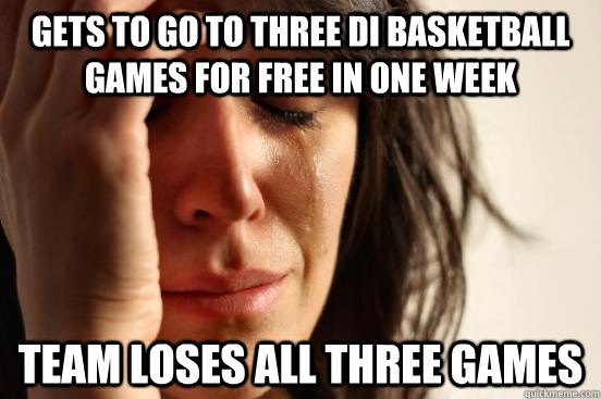 gets to go to three di basketball games for free in 0ne week team loses all three games  First World Problems