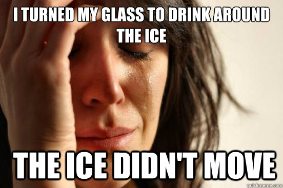 I turned my glass to drink around the ice  the ice didn't move  First World Problems
