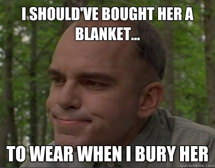 I should've Bought her a blanket... to wear when i bury her - I should've Bought her a blanket... to wear when i bury her  Caring Carl