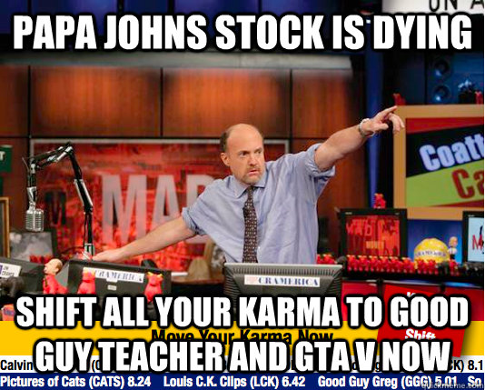 Papa Johns stock is dying shift all your karma to good guy teacher and GTA V now  move your karma now