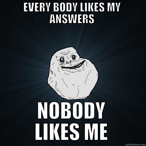 EVERY BODY LIKES MY ANSWERS NOBODY LIKES ME Forever Alone