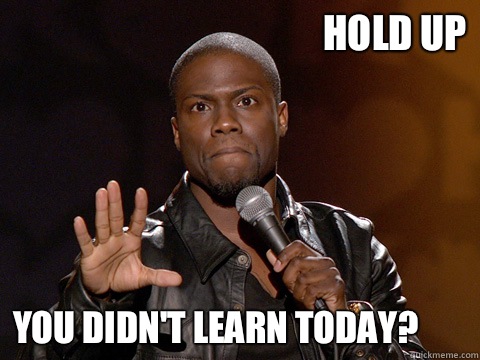 Hold up You didn't learn today?  Kevin Hart