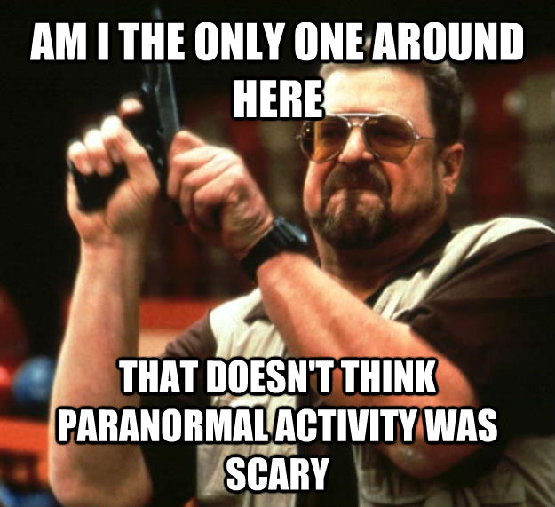 AM I THE ONLY ONE AROUND HERE THAT DOESN'T THINK PARANORMAL ACTIVITY WAS SCARY - AM I THE ONLY ONE AROUND HERE THAT DOESN'T THINK PARANORMAL ACTIVITY WAS SCARY  untitled meme