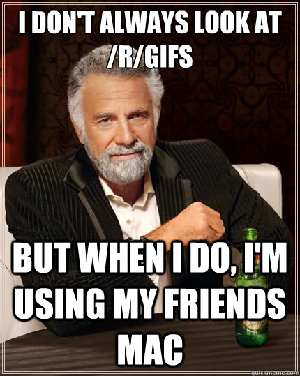 i don't always look at /r/gifs but when i do, i'm using my friends mac  The Most Interesting Man In The World