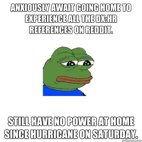 anxiously await going home to experience all the DX:HR references on reddit. still have no power at home since hurricane on saturday. - anxiously await going home to experience all the DX:HR references on reddit. still have no power at home since hurricane on saturday.  Sad Frog
