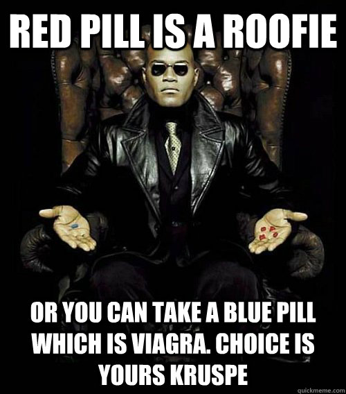red pill is a Roofie or you can take a blue pill which is viagra. Choice is yours kruspe  Morpheus
