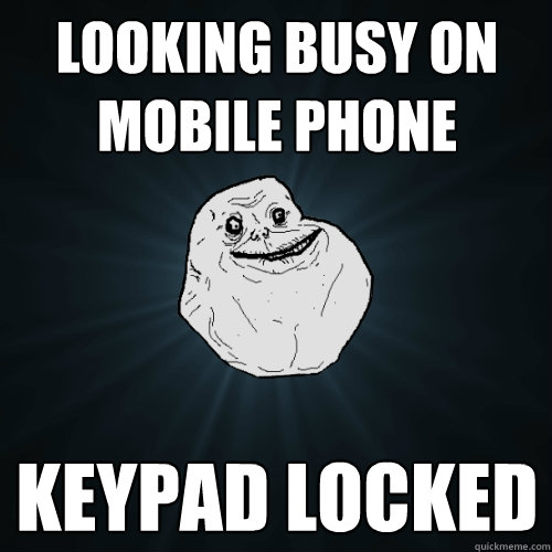 looking busy on mobile phone keypad locked  Forever Alone
