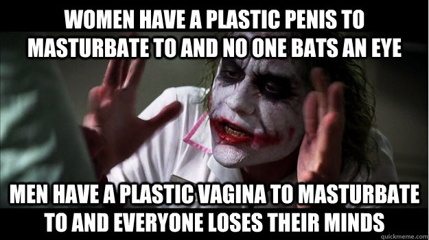 Women have a plastic penis to masturbate to and no one bats an eye Men have a plastic vagina to masturbate to and everyone loses their minds  Joker Mind Loss