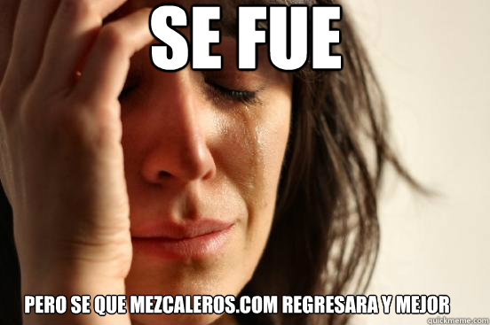 SE FUE pero se que mezcaleros.com regresara y mejor  First World Problems